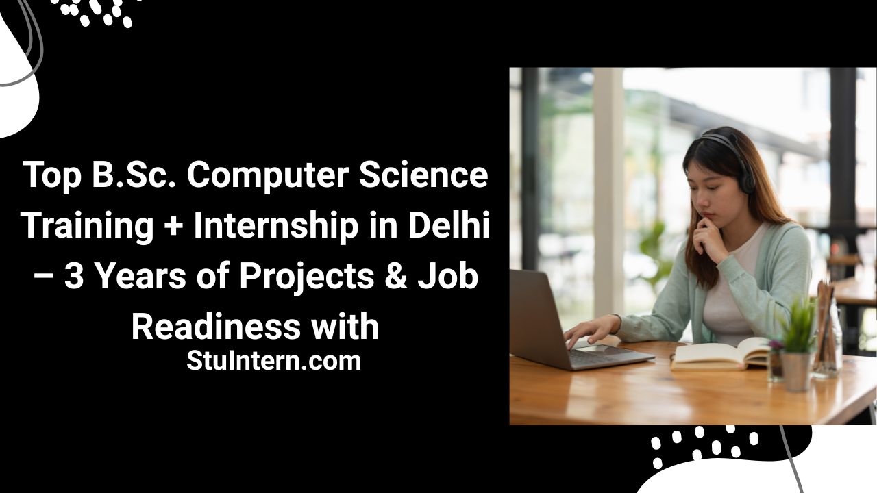 Top B.Sc. Computer Science Training + Internship in Delhi – 3 Years of Projects & Job Readiness with StuIntern.com